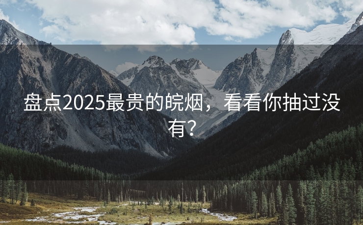 盘点2025最贵的皖烟，看看你抽过没有？