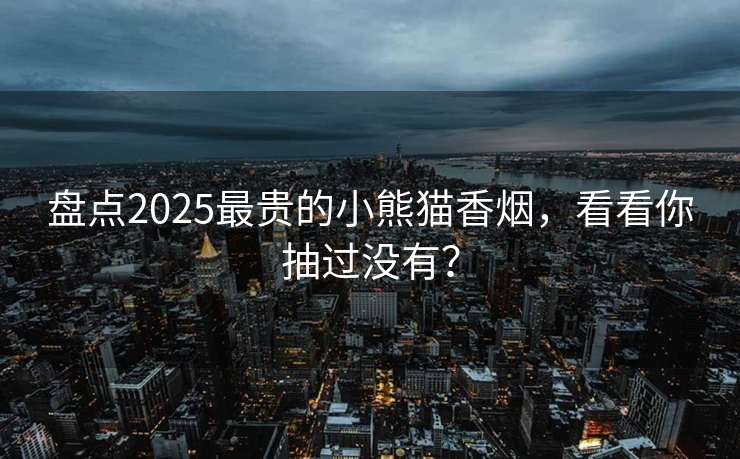 盘点2025最贵的小熊猫香烟，看看你抽过没有？