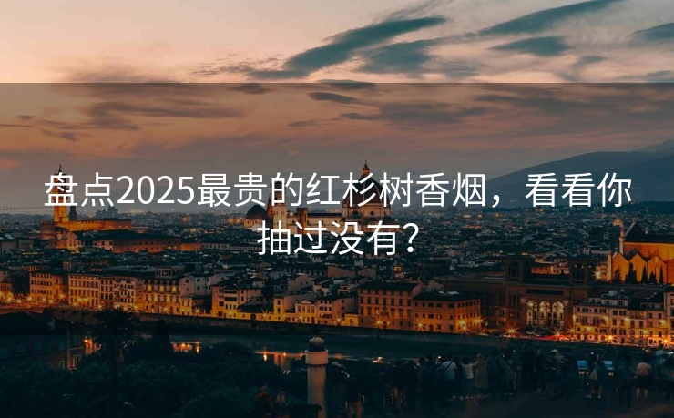 盘点2025最贵的红杉树香烟，看看你抽过没有？