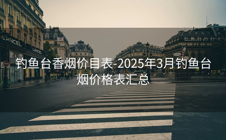 钓鱼台香烟价目表-2025年3月钓鱼台烟价格表汇总