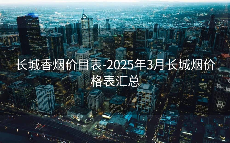 长城香烟价目表-2025年3月长城烟价格表汇总