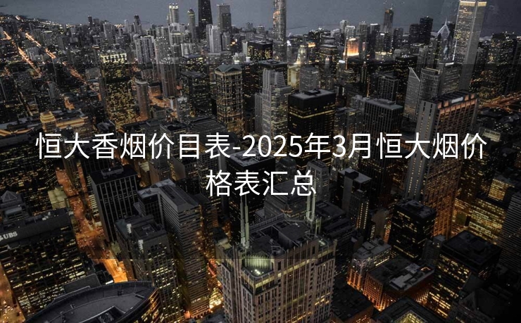 恒大香烟价目表-2025年3月恒大烟价格表汇总
