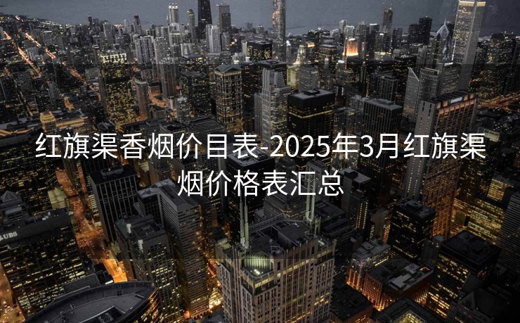 红旗渠香烟价目表-2025年3月红旗渠烟价格表汇总