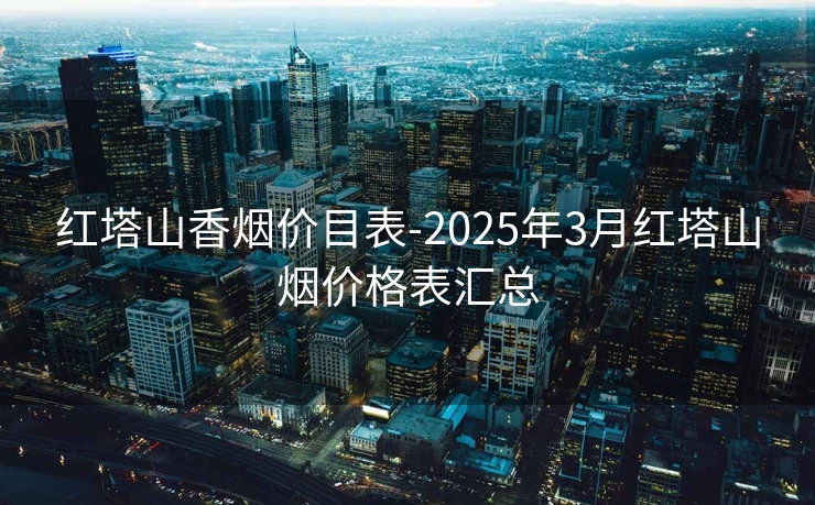 红塔山香烟价目表-2025年3月红塔山烟价格表汇总 红塔山香烟价目表-2025年3月红塔山烟价格表汇总