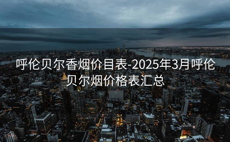 呼伦贝尔香烟价目表-2025年3月呼伦贝尔烟价格表汇总