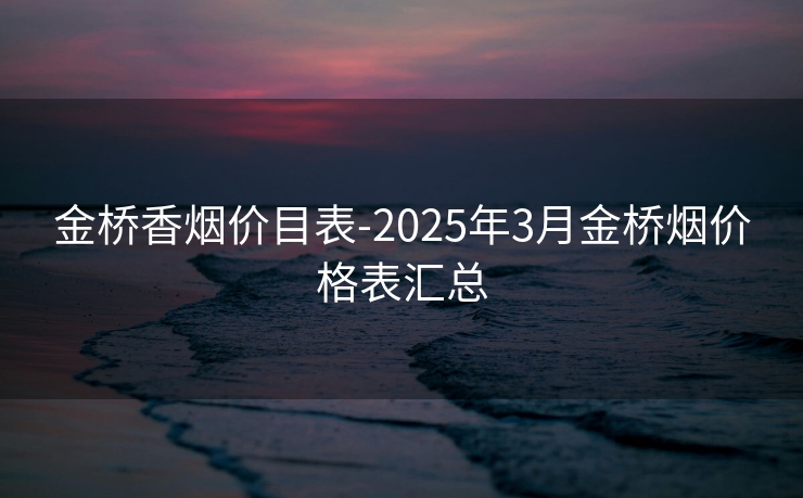金桥香烟价目表-2025年3月金桥烟价格表汇总