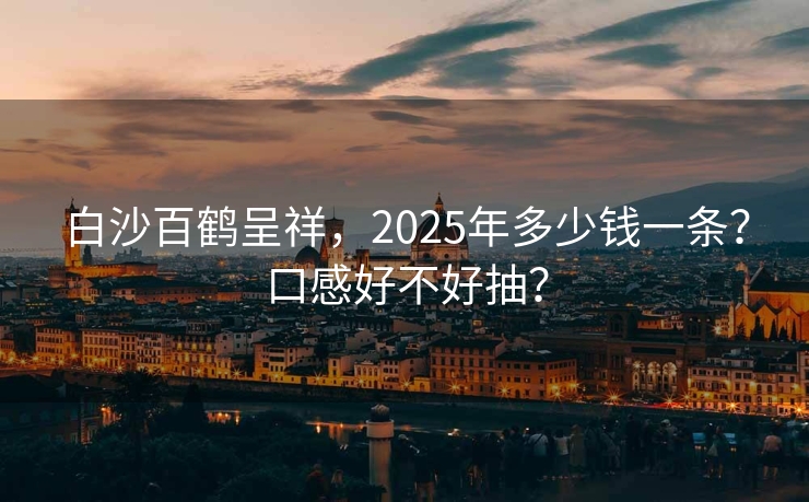 白沙百鹤呈祥，2025年多少钱一条？口感好不好抽？
