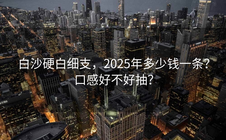 白沙硬白细支，2025年多少钱一条？口感好不好抽？