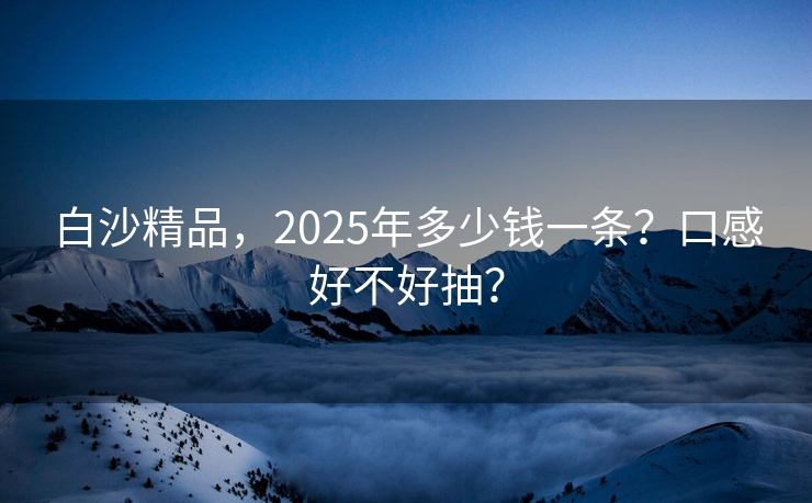 白沙精品，2025年多少钱一条？口感好不好抽？