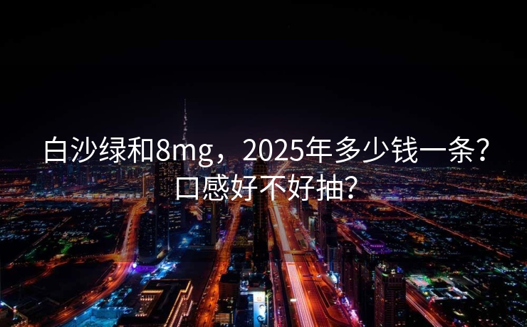 白沙绿和8mg，2025年多少钱一条？口感好不好抽？