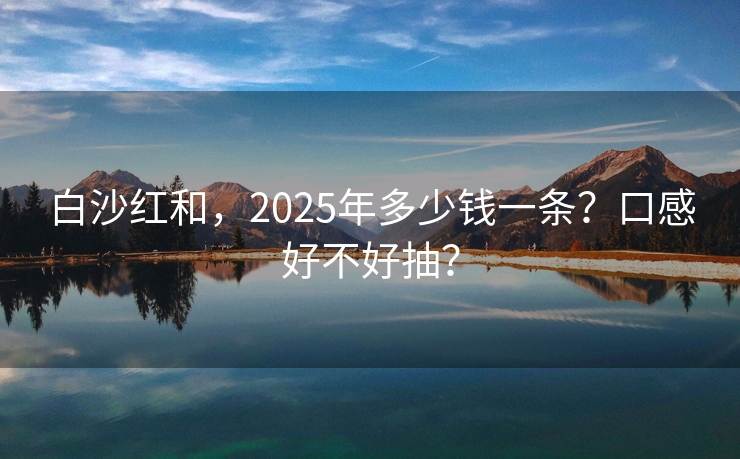 白沙红和，2025年多少钱一条？口感好不好抽？