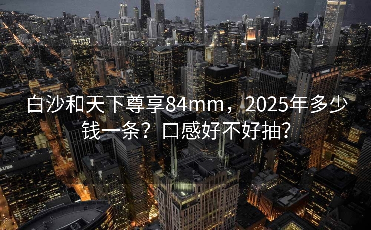 白沙和天下尊享84mm，2025年多少钱一条？口感好不好抽？