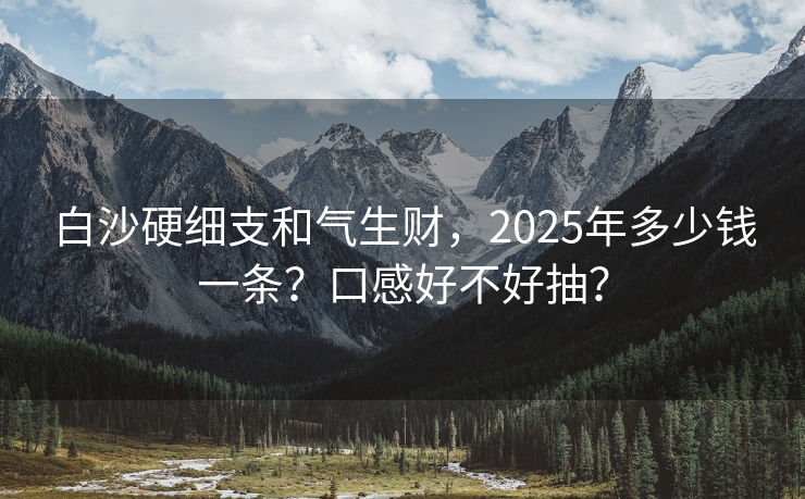 白沙硬细支和气生财，2025年多少钱一条？口感好不好抽？