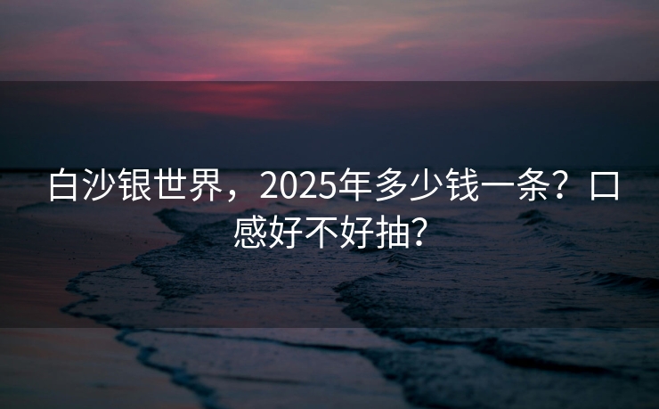 白沙银世界，2025年多少钱一条？口感好不好抽？