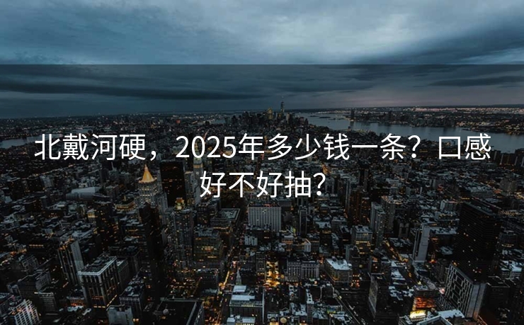 北戴河硬，2025年多少钱一条？口感好不好抽？