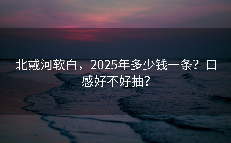 北戴河软白，2025年多少钱一条？口感好不好抽？