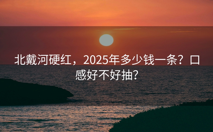北戴河硬红，2025年多少钱一条？口感好不好抽？