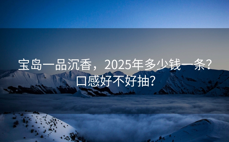 宝岛一品沉香，2025年多少钱一条？口感好不好抽？