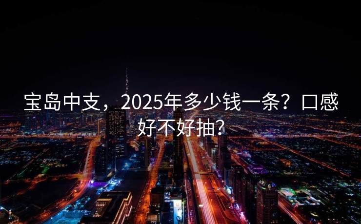 宝岛中支，2025年多少钱一条？口感好不好抽？