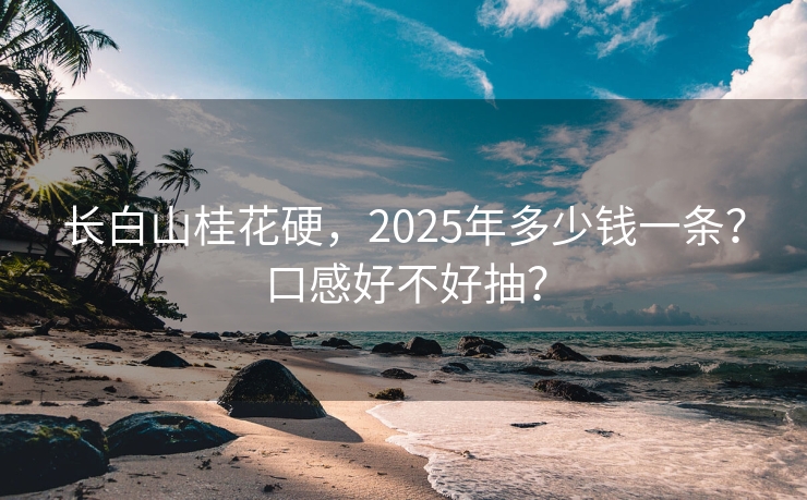 长白山桂花硬，2025年多少钱一条？口感好不好抽？