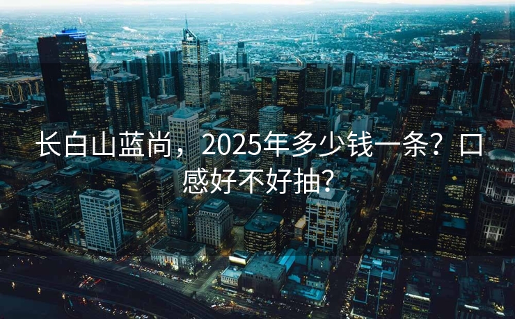 长白山蓝尚，2025年多少钱一条？口感好不好抽？