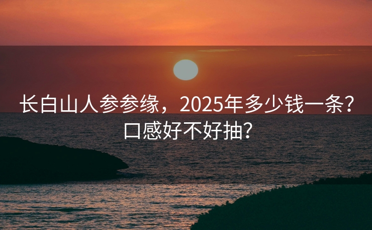长白山人参参缘，2025年多少钱一条？口感好不好抽？