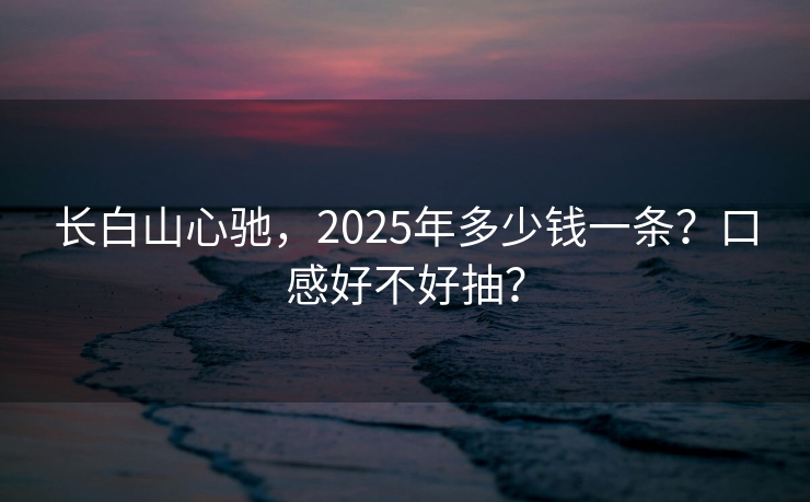 长白山心驰，2025年多少钱一条？口感好不好抽？