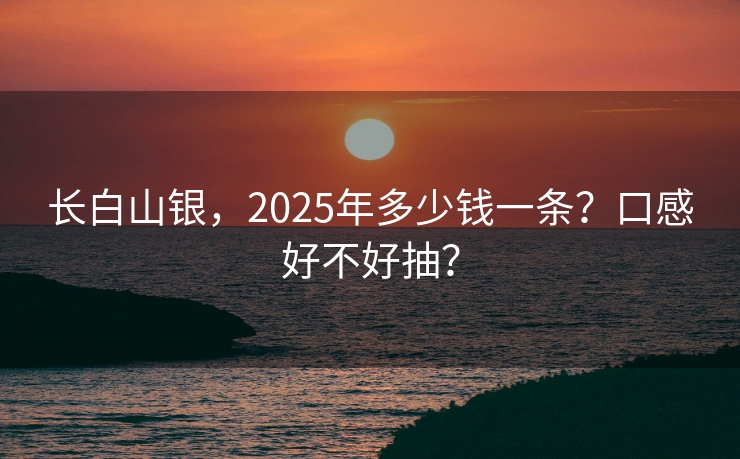 长白山银，2025年多少钱一条？口感好不好抽？