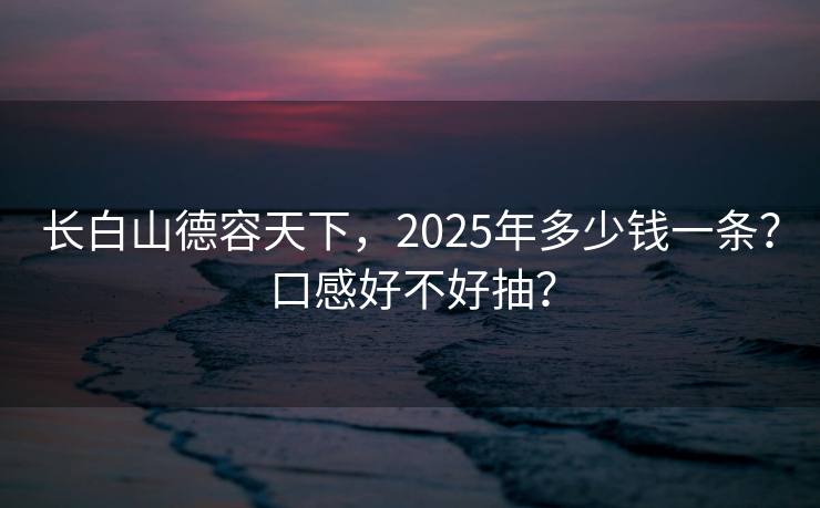长白山德容天下，2025年多少钱一条？口感好不好抽？