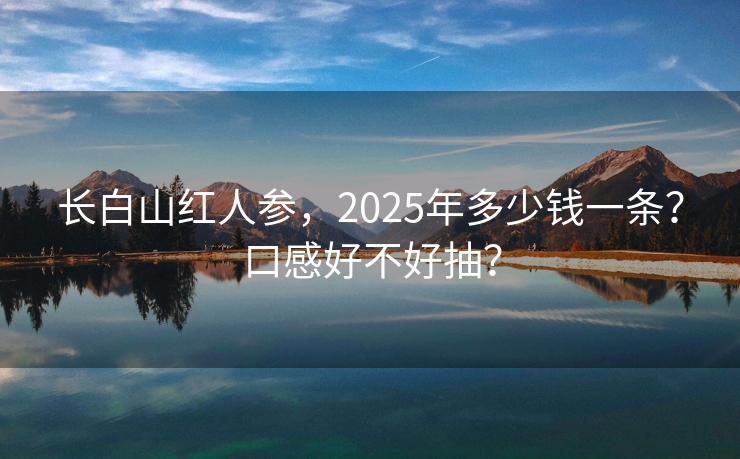 长白山红人参，2025年多少钱一条？口感好不好抽？