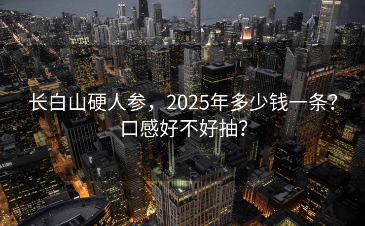 长白山硬人参，2025年多少钱一条？口感好不好抽？