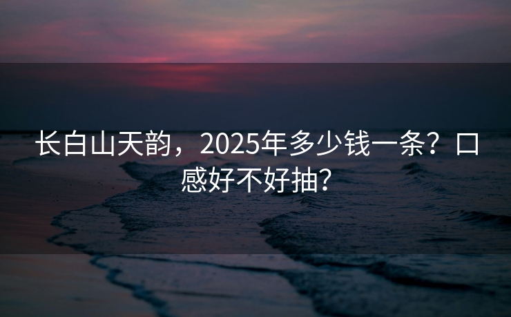 长白山天韵，2025年多少钱一条？口感好不好抽？