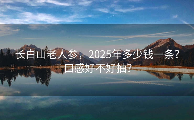 长白山老人参，2025年多少钱一条？口感好不好抽？