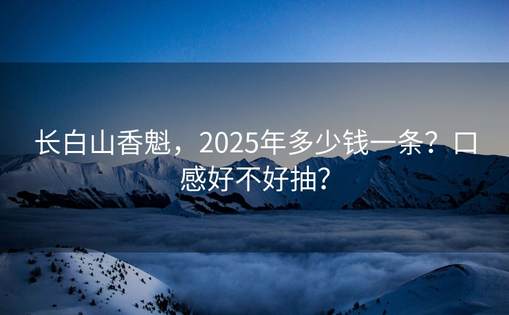 长白山香魁，2025年多少钱一条？口感好不好抽？