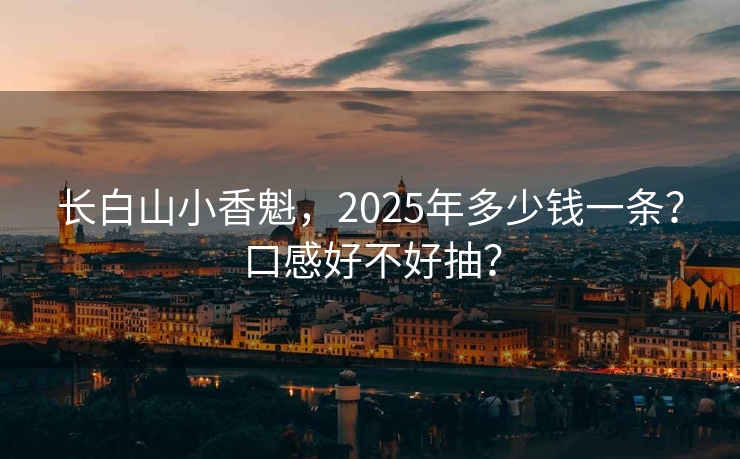 长白山小香魁，2025年多少钱一条？口感好不好抽？