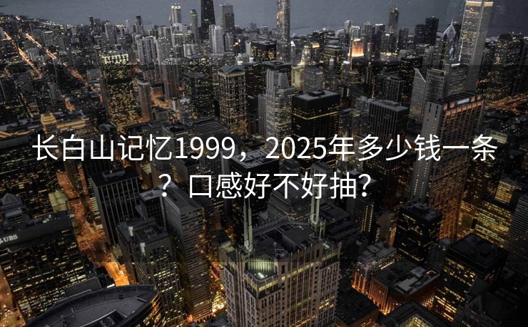 长白山记忆1999，2025年多少钱一条？口感好不好抽？