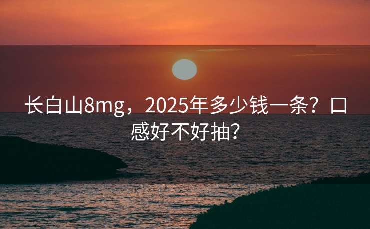 长白山8mg，2025年多少钱一条？口感好不好抽？