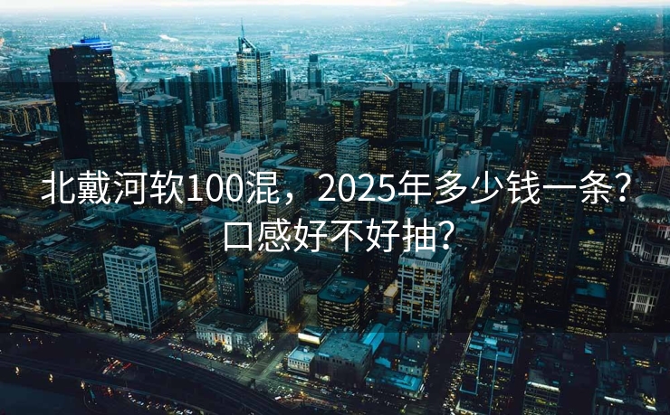 北戴河软100混，2025年多少钱一条？口感好不好抽？