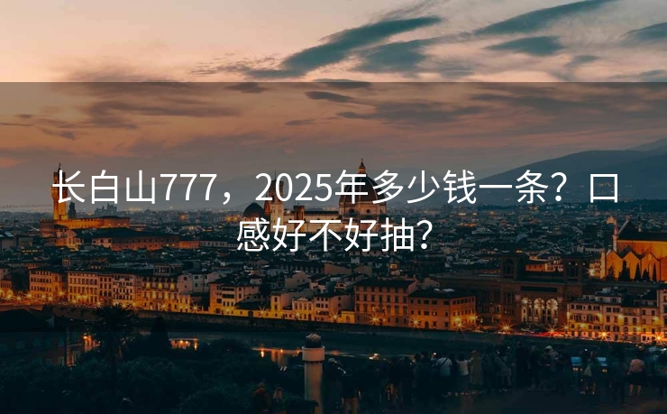 长白山777，2025年多少钱一条？口感好不好抽？
