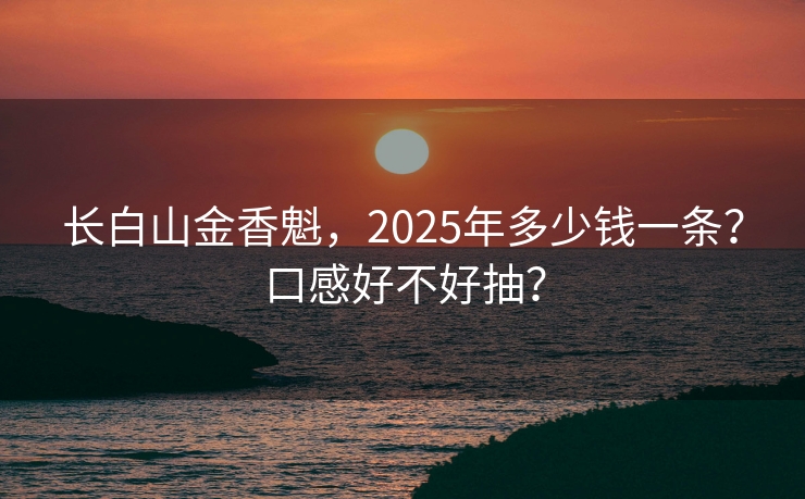 长白山金香魁，2025年多少钱一条？口感好不好抽？
