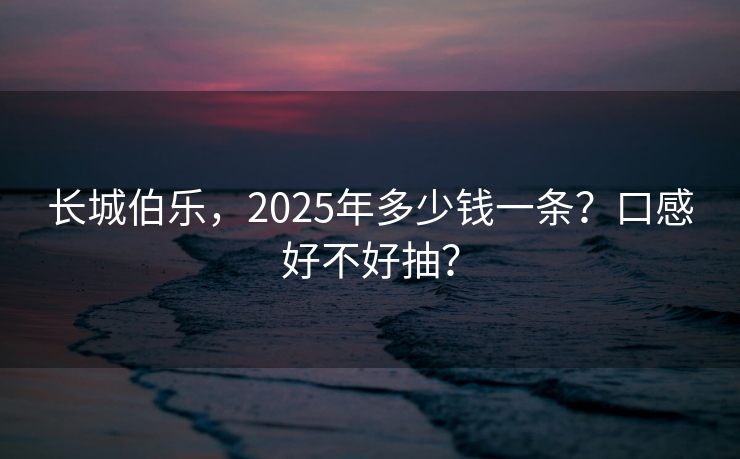 长城伯乐，2025年多少钱一条？口感好不好抽？