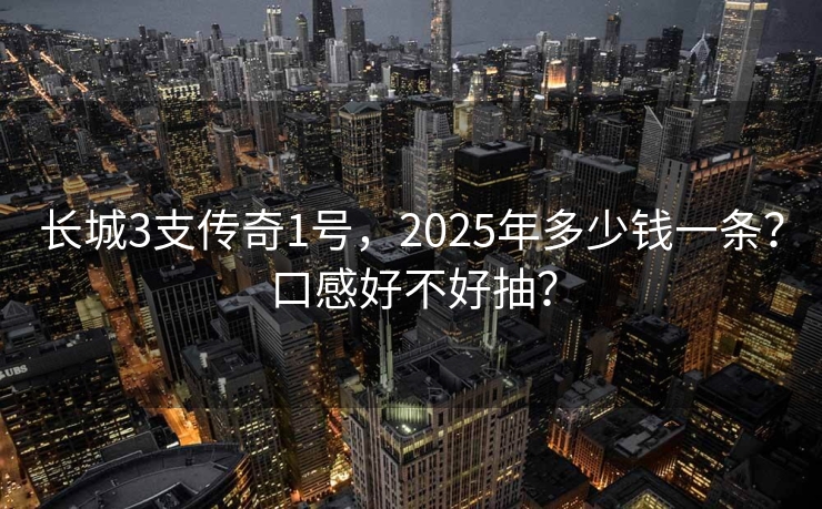 长城3支传奇1号，2025年多少钱一条？口感好不好抽？