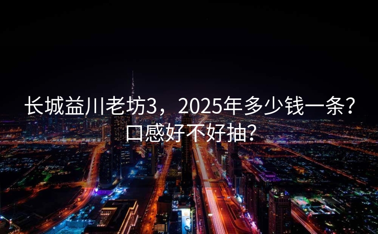 长城益川老坊3，2025年多少钱一条？口感好不好抽？