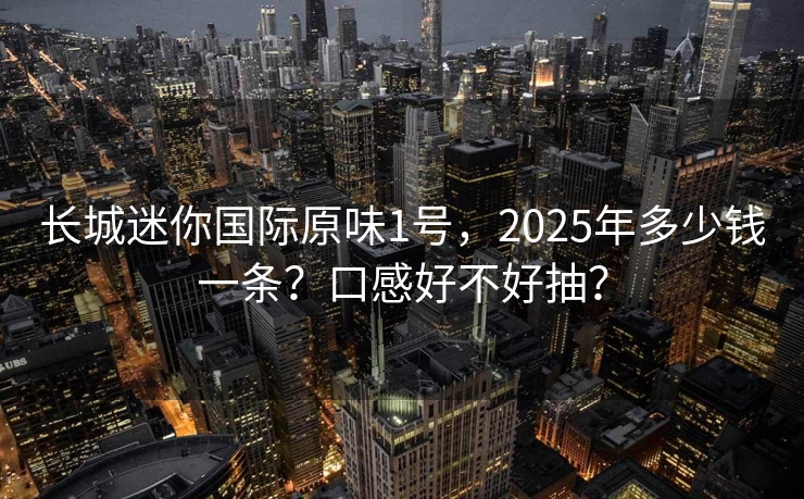 长城迷你国际原味1号，2025年多少钱一条？口感好不好抽？