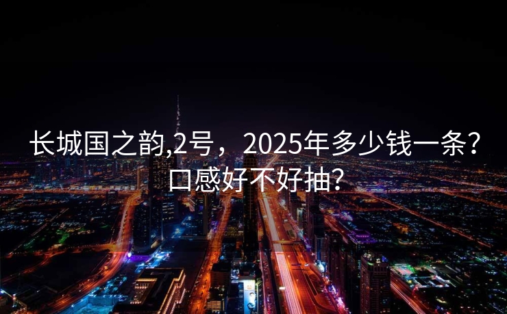 长城国之韵,2号，2025年多少钱一条？口感好不好抽？