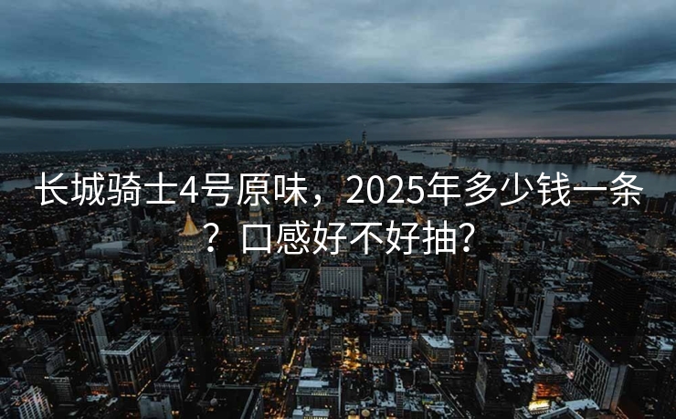 长城骑士4号原味，2025年多少钱一条？口感好不好抽？
