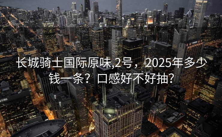 长城骑士国际原味,2号，2025年多少钱一条？口感好不好抽？