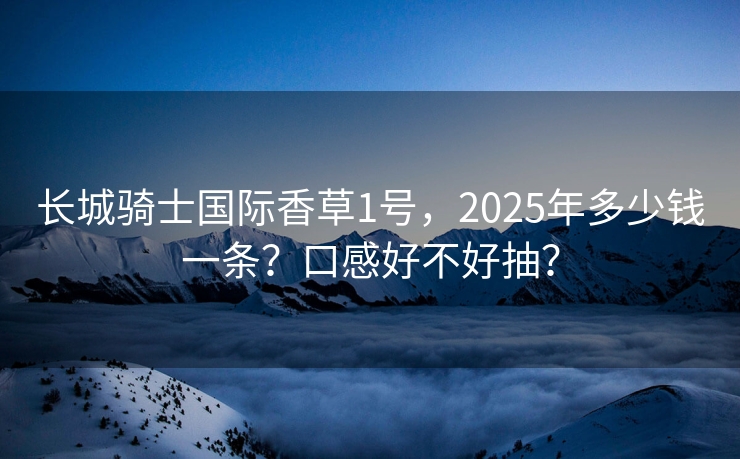 长城骑士国际香草1号，2025年多少钱一条？口感好不好抽？