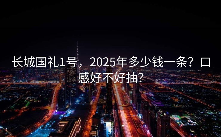 长城国礼1号，2025年多少钱一条？口感好不好抽？