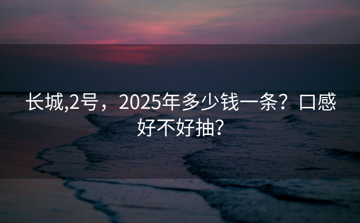 长城,2号，2025年多少钱一条？口感好不好抽？